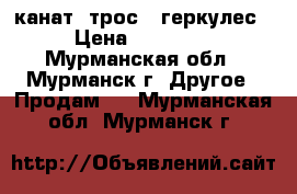 канат (трос)  геркулес › Цена ­ 45 000 - Мурманская обл., Мурманск г. Другое » Продам   . Мурманская обл.,Мурманск г.